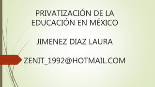 PRIVATIZACIÓN DE LA
EDUCACIÓN EN MÉXICO
JIMENEZ DIAZ LAURA
ZENIT_1992@HOTMAIL.COM
 