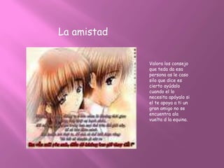 La amistad


             Valora los consejo
             que teda da esa
             persona as le caso
             silo que dice es
             cierto ayúdalo
             cuando el lo
             necesita apóyalo si
             el te apoya a ti un
             gran amigo no se
             encuentra ala
             vuelta d la equina.
 