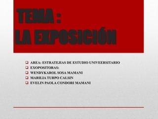 TEMA :
LA EXPOSICIÓN
 AREA: ESTRATEJIAS DE ESTUDIO UNIVEERSITARIO
 EXOPOSITORAS:
 WENDYKAROL SOSA MAMANI
 MARILIA TURPO CALSIN
 EVELIN PAOLA CONDORI MAMANI
 