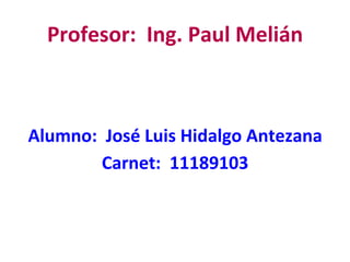 Alumno:  José Luis Hidalgo Antezana Carnet:  11189103 Profesor:  Ing. Paul Melián 