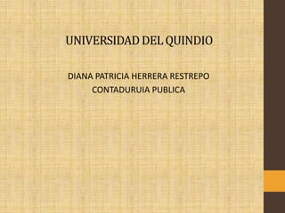 UNIVERSIDADDELQUINDIO
DIANA PATRICIA HERRERA RESTREPO
CONTADURUIA PUBLICA
 
