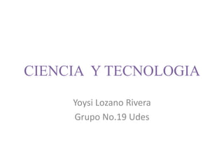 CIENCIA Y TECNOLOGIA

     Yoysi Lozano Rivera
     Grupo No.19 Udes
 