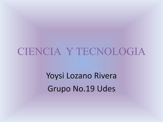 CIENCIA Y TECNOLOGIA

    Yoysi Lozano Rivera
    Grupo No.19 Udes
 