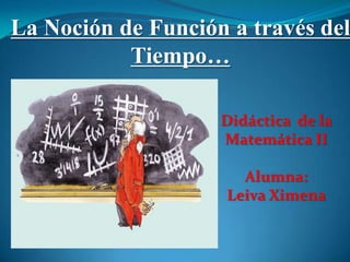 La Noción de Función a través del
           Tiempo…

                    Didáctica de la
                    Matemática II

                       Alumna:
                     Leiva Ximena
 