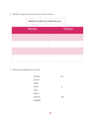 34
2. Clasifica los siguientes pronombres en átonos y tónicos.
3. Relaciona cada palabra con su sufijo.
Átonos Tónicos
Cómodo Sub
Genero
Plegar
Oficial In
Tapar
Marino
Aparecer Des
Delegado
Nosotros, me, ellos, nos, vosotros, las, tú, os
 