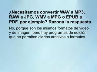 ¿Necesitamos convertir WAV a MP3,
RAW a JPG, WMV a MPG o EPUB a
PDF, por ejemplo? Razona la respuesta
No, porque son los mismos formatos de video
y de imagen, pero hay programas de edición
que no permiten ciertos archivos o formatos.
 