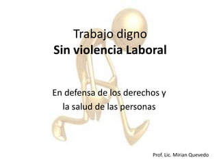 Trabajo digno
Sin violencia Laboral


En defensa de los derechos y
  la salud de las personas



                        Prof. Lic. Mirian Quevedo
 