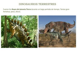 DINOSAURIOS TERRESTRES
Fueron los Reyes del planeta Tierra durante un largo período de tiempo. Tenían gran
fortaleza, peso, altura.
 