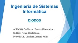 Ingeniería de Sistemas
Informática
ALUMNO: Guillermo Pardavé Montalvan
CURSO: Física Electrónica
PROFESOR: Condori Zamora Kelly
DIODOS
 