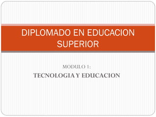DIPLOMADO EN EDUCACION
       SUPERIOR

         MODULO 1:
  TECNOLOGIA Y EDUCACION
 