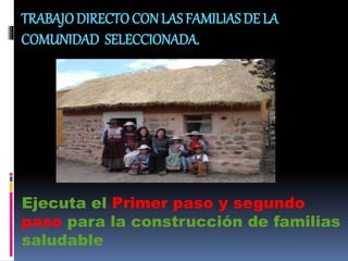 TRABAJODIRECTOCON LAS FAMILIAS DE LA
COMUNIDAD SELECCIONADA.
Ejecuta el Primer paso y segundo
paso para la construcción de familias
saludable
 