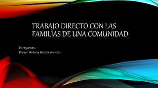 TRABAJO DIRECTO CON LAS
FAMILIAS DE UNA COMUNIDAD
Intregantes :
Brayan Antony Acosta rinncon
 