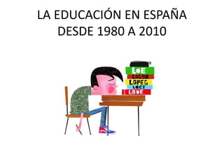 LA EDUCACIÓN EN ESPAÑA
DESDE 1980 A 2010
 