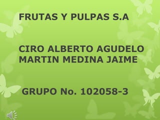 FRUTAS Y PULPAS S.A


CIRO ALBERTO AGUDELO
MARTIN MEDINA JAIME


GRUPO No. 102058-3
 