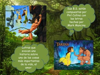 Tarzán Sus B.S. están
compuestas por
Phil Collins con
las letras
hechas por
Mark Mancina
Letras que
evocan una
historia sobre
una de las cosas
más importantes
de la vida, el
amor.
 