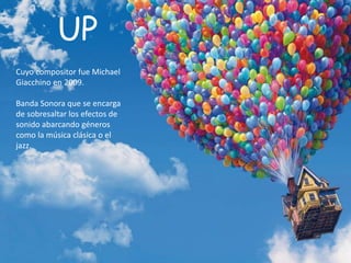 UP
Cuyo compositor fue Michael
Giacchino en 2009.
Banda Sonora que se encarga
de sobresaltar los efectos de
sonido abarcando géneros
como la música clásica o el
jazz.
 