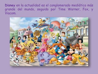 Disney en la actualidad es el conglomerado mediático más
grande del mundo, seguido por Time Warner, Fox, y
Viacom.
 
