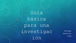 Guía
básica
para una
investigac
ión
Sofia Vargas
Daniela rincón
GI 109
 