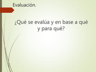 Evaluación.
¿Qué se evalúa y en base a qué
y para qué?
 