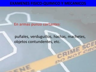 EXAMENES FISICO-QUIMICO Y MECANICOS



 En armas punzo cortantes:

 puñales, verduguillos, hachas, machetes,
 objetos contundentes, etc.
 