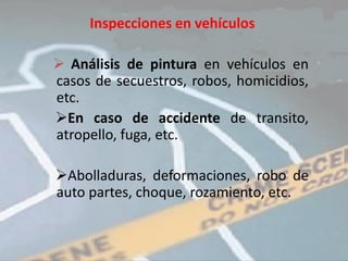 Inspecciones en vehículos

 Análisis de pintura en vehículos en
casos de secuestros, robos, homicidios,
etc.
En caso de accidente de transito,
atropello, fuga, etc.

Abolladuras, deformaciones, robo de
auto partes, choque, rozamiento, etc.
 