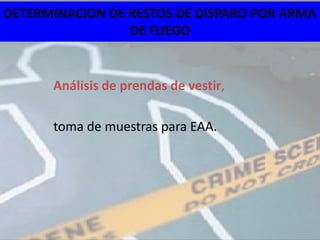 DETERMINACION DE RESTOS DE DISPARO POR ARMA
                 DE FUEGO


      Análisis de prendas de vestir,

      toma de muestras para EAA.
 
