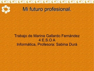 Mi futuro profesional. Trabajo de Marina Gallardo Fernández 4 E.S.O A Informática, Profesora: Sabina Durà 