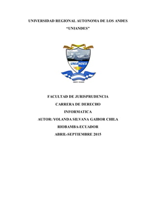 UNIVERSIDAD REGIONAL AUTONOMA DE LOS ANDES
“UNIANDES”
FACULTAD DE JURISPRUDENCIA
CARRERA DE DERECHO
INFORMATICA
AUTOR: YOLANDA SILVANA GAIBOR CHILA
RIOBAMBA-ECUADOR
ABRIL-SEPTIEMBRE 2015
 