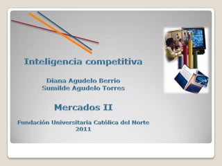 Inteligencia competitiva Diana Agudelo Berrio Sumilde Agudelo Torres Mercados II Fundación Universitaria Católica del Norte 2011 