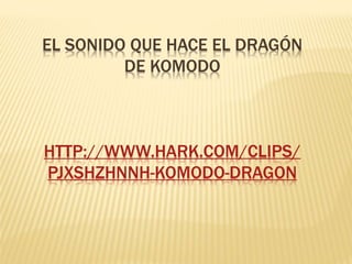 EL SONIDO QUE HACE EL DRAGÓN
DE KOMODO
HTTP://WWW.HARK.COM/CLIPS/
PJXSHZHNNH-KOMODO-DRAGON
 