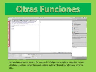 Hay varias opciones para el formateo del código como aplicar sangrías y otras
utilidades, aplicar comentarios al código, activar/desactivar alertas y errores,
etc…
 