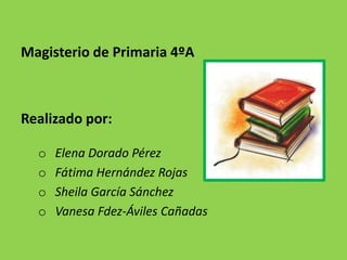Magisterio de Primaria 4ºA



Realizado por:

  o   Elena Dorado Pérez
  o   Fátima Hernández Rojas
  o   Sheila García Sánchez
  o   Vanesa Fdez-Áviles Cañadas
 