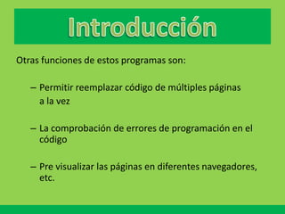 Otras funciones de estos programas son:

   – Permitir reemplazar código de múltiples páginas
     a la vez

   – La comprobación de errores de programación en el
     código

   – Pre visualizar las páginas en diferentes navegadores,
     etc.
 