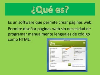 Es un software que permite crear páginas web.
Permite diseñar páginas web sin necesidad de
programar manualmente lenguajes de código
como HTML.
 