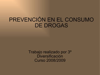 PREVENCIÓN   EN EL CONSUMO DE DROGAS Trabajo realizado por 3º Diversificación Curso 2008/2009 