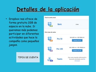 Detalles de la aplicaciónDetalles de la aplicación
●
Dropbox nos ofrece de
forma gratuita 2GB de
espacio en la nube. Si
queremos más podemos
participar en diferentes
actividades que hace la
compañía como pequeños
juegos.
TIPOS DE CUENTA
 