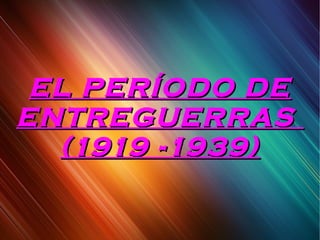 EL PERÍODO DEEL PERÍODO DE
ENTREGUERRASENTREGUERRAS
(1919 -1939)(1919 -1939)
 