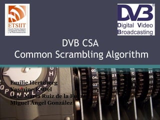 DVB CSA  Common Scrambling Algorithm Emilie Hertzberg Yasmine Rattel Jose María Ruiz de la Fuente Miguel Ángel González 