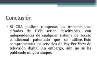 Conclusión <ul><li>Si CSA   pudiese romperse, las transmisiones cifradas de DVB serían descifrables, con independencia de ...