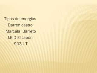 Tipos de energías
Darren castro
Marcela Barreto
I.E.D El Japón
903 J.T
 