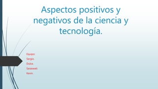 Aspectos positivos y
negativos de la ciencia y
tecnología.
Equipo:
Sergio.
Dulce.
Saraswati.
Kevin.
 