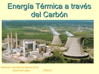 Energía Térmica a través del Carbón Nombres: Ana Beatriz Godino Ortiz  Sandra Gil López  3ºESO  C 