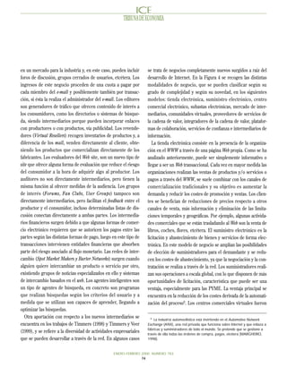 TRIBUNA DE ECONOMIA




en un mercado para la industria y, en este caso, pueden incluir      se trata de negocios completamente nuevos surgidos a raíz del
foros de discusión, grupos cerrados de usuarios, etcétera. Los       desarrollo de Internet. En la Figura 4 se recogen las distintas
ingresos de este negocio proceden de una cuota a pagar por           modalidades de negocio, que se pueden clasificar según su
cada miembro del e-mall y posiblemente también por transac-          grado de complejidad y según su novedad, en los siguientes
ción, si ésta la realiza el administrador del e-mall. Los editores   modelos: tienda electrónica, suministro electrónico, centro
son generadores de tráfico que ofrecen contenido de interés a        comercial electrónico, subastas electrónicas, mercado de inter-
los consumidores, como los directorios o sistemas de búsque-         mediarios, comunidades virtuales, proveedores de servicios de
da, siendo intermediarios porque pueden incorporar enlaces           la cadena de valor, integradores de la cadena de valor, platafor-
con productores o con productos, vía publicidad. Los revende-        mas de colaboración, servicios de confianza e intermediarios de
dores (Virtual Resellers) recogen inventarios de productos y, a      información.
diferencia de los mall, venden directamente al cliente, obte-           La tienda electrónica consiste en la presencia de la organiza-
niendo los productos que comercializan directamente de los           ción en el WWW a través de una página Web propia. Como se ha
fabricantes. Los evaluadores del Web site, son un nuevo tipo de      analizado anteriormente, puede ser simplemente informativo o
site que ofrece alguna forma de evaluación que reduce el riesgo      llegar a ser un Web transaccional. Cada vez en mayor medida las
del consumidor a la hora de adquirir algo al productor. Los          organizaciones realizan las ventas de productos y/o servicios o
auditores no son directamente intermediarios, pero tienen la         pagos a través del WWW, se suele combinar con los canales de
misma función al ofrecer medidas de la audiencia. Los grupos         comercialización tradicionales y su objetivo es aumentar la
de interés (Forums, Fan Clubs, User Groups) tampoco son              demanda y reducir los costes de promoción y ventas. Los clien-
directamente intermediarios, pero facilitan el feedback entre el     tes se benefician de reducciones de precios respecto a otros
productor y el consumidor, incluso determinadas listas de dis-       canales de venta, más información y eliminación de las limita-
cusión conectan directamente a ambas partes. Los intermedia-         ciones temporales y geográficas. Por ejemplo, algunas activida-
rios financieros surgen debido a que algunas formas de comer-        des comerciales que se están trasladando al Web son la venta de
cio electrónico requieren que se autoricen los pagos entre las       libros, coches, flores, etcétera. El suministro electrónico es la
partes según las distintas formas de pago, luego en este tipo de     licitación y abastecimiento de bienes y servicios de forma elec-
transacciones intervienen entidades financieras que absorben         trónica. En este modelo de negocio se amplían las posibilidades
parte del riesgo asociado al flujo monetario. Las redes de inter-    de elección de suministradores para el demandante y se redu-
cambio (Spot Market Makers y Barter Networks) surgen cuando          cen los costes de abastecimiento, ya que la negociación y la con-
alguien quiere intercambiar un producto o servicio por otro,         tratación se realiza a través de la red. Los suministradores reali-
existiendo grupos de noticias especializados en ello y sistemas      zan sus operaciones a escala global, con lo que disponen de más
de intercambio basados en el web. Los agentes inteligentes son       oportunidades de licitación, característica que puede ser una
un tipo de agentes de búsqueda, en concreto son programas            ventaja, especialmente para las PYME. La ventaja principal se
que realizan búsquedas según los criterios del usuario y a           encuentra en la reducción de los costes derivada de la automati-
medida que se utilizan son capaces de aprender, llegando a           zación del proceso9. Los centros comerciales virtuales fueron
optimizar las búsquedas.
   Otra aportación con respecto a los nuevos intermediarios se         9
                                                                         La industria automovilística está invirtiendo en el Automotive Network
encuentra en los trabajos de Timmers (1998) y Timmers y Veer         Exchange (ANX), una red privada que funciona sobre Internet y que enlaza a
                                                                     fábricas y suministradores de todo el mundo. Se pretende que se gestione a
(1999), y se refiere a la diversidad de actividades empresariales    través de ella todas las órdenes de compra, pagos, etcétera (MARGHERIO,
que se pueden desarrollar a través de la red. En algunos casos       1998).



                                                   ENERO-FEBRERO 2000 NUMERO 783
                                                                 74
 