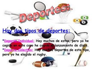 Hay dos tipos de deportes:
*Deporte Individual: Hay muchos de estos, pero yo he
cogido en este caso he cogido el lanzamiento de disco.
*Deporte Colectivo: Hay muchos deportes de este tipo,
pero yo he elegido el rugby.
 