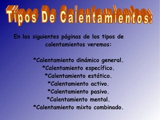 En las siguientes páginas de los tipos de
            calentamientos veremos:

       *Calentamiento dinámico general.
          *Calentamiento específico.
           *Calentamiento estático.
            *Calentamiento activo.
            *Calentamiento pasivo.
            *Calentamiento mental.
       *Calentamiento mixto combinado.
 