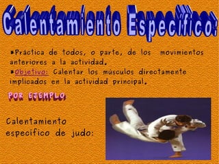 *Práctica de todos, o parte, de los     movimientos
anteriores a la actividad.
*Objetivo: Calentar los músculos directamente
implicados en la actividad principal.




Calentamiento
específico de judo:
 