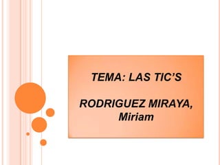 TEMA: LAS TIC’S
RODRIGUEZ MIRAYA,
Miriam

 