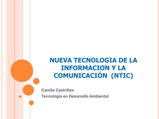 NUEVA TECNOLOGIA DE LA
INFORMACION Y LA
COMUNICACIÓN (NTIC)
Camilo Castrillón
Tecnología en Desarrollo Ambiental
 
