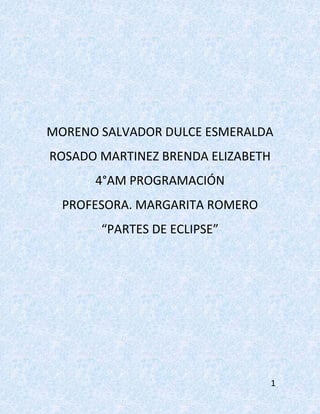 1
MORENO SALVADOR DULCE ESMERALDA
ROSADO MARTINEZ BRENDA ELIZABETH
4°AM PROGRAMACIÓN
PROFESORA. MARGARITA ROMERO
“PARTES DE ECLIPSE”
 
