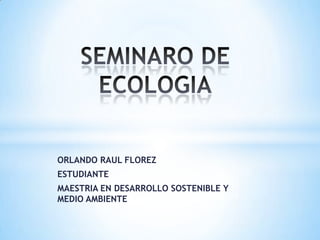 SEMINARO DE ECOLOGIA ORLANDO RAUL FLOREZ ESTUDIANTE  MAESTRIA EN DESARROLLO SOSTENIBLE Y MEDIO AMBIENTE 